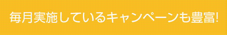 毎月実施しているキャンペーンも豊富！