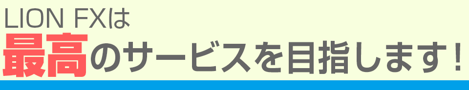 LION FXは、最高のサービスを目指します！