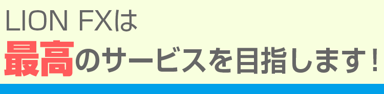 LION FXは、最高のサービスを目指します！
