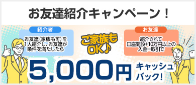 お友達紹介キャンペーン！ご家族もOK 紹介者はお友達(家族も可)を1人紹介し、お友達が条件を満たしたら お友達は紹介されて、口座開設＋10万円以上の入金＋取引で5,000円キャッシュバック！